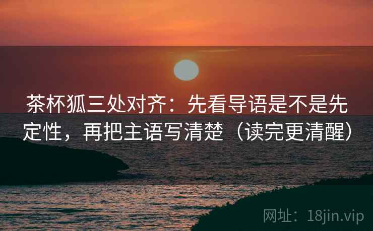 茶杯狐三处对齐：先看导语是不是先定性，再把主语写清楚（读完更清醒）