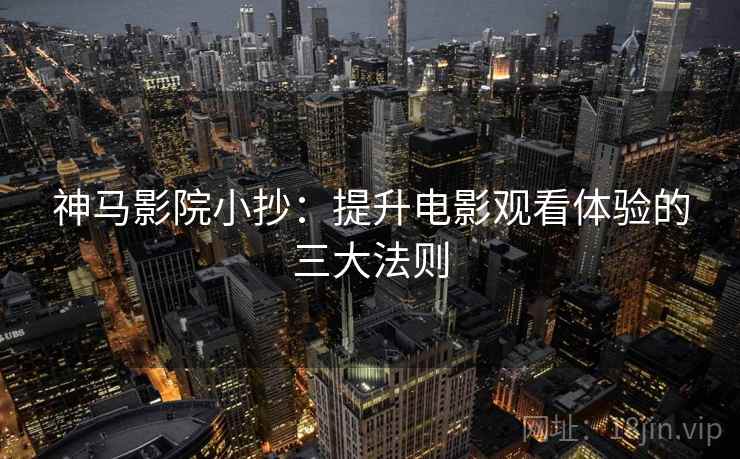 神马影院小抄：提升电影观看体验的三大法则