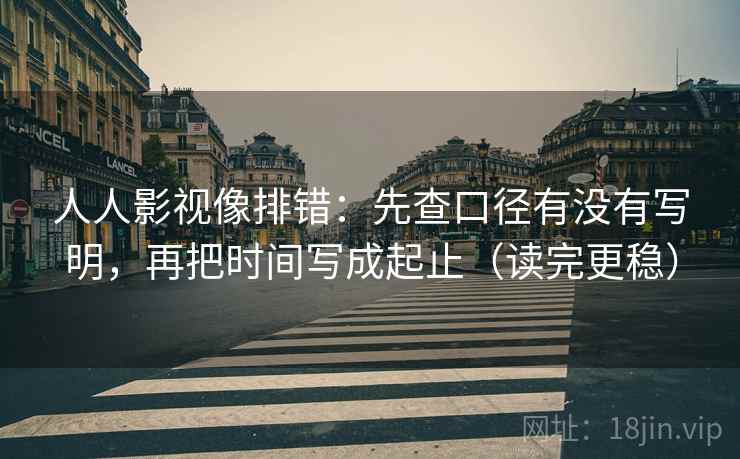 人人影视像排错：先查口径有没有写明，再把时间写成起止（读完更稳）