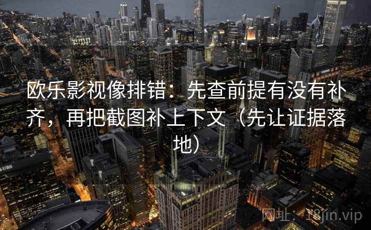 欧乐影视像排错：先查前提有没有补齐，再把截图补上下文（先让证据落地）