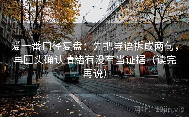 爱一番口径复盘：先把导语拆成两句，再回头确认情绪有没有当证据（读完再说）