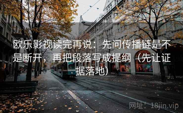欧乐影视读完再说：先问传播链是不是断开，再把段落写成提纲（先让证据落地）
