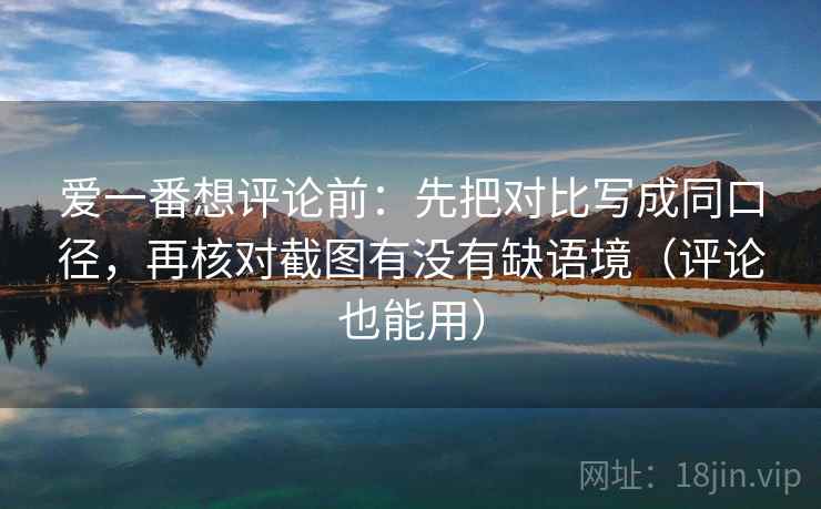 爱一番想评论前：先把对比写成同口径，再核对截图有没有缺语境（评论也能用）