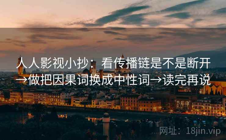 人人影视小抄：看传播链是不是断开→做把因果词换成中性词→读完再说