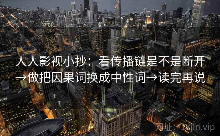 人人影视小抄：看传播链是不是断开→做把因果词换成中性词→读完再说