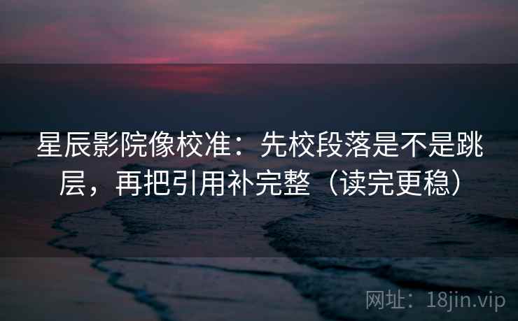 星辰影院像校准：先校段落是不是跳层，再把引用补完整（读完更稳）