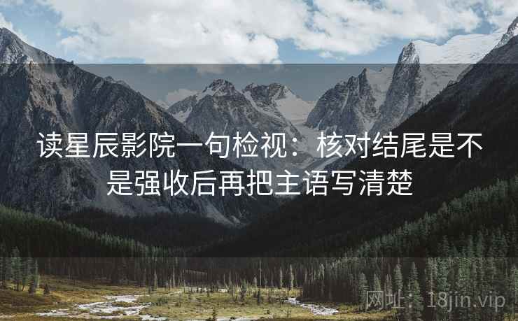 读星辰影院一句检视：核对结尾是不是强收后再把主语写清楚