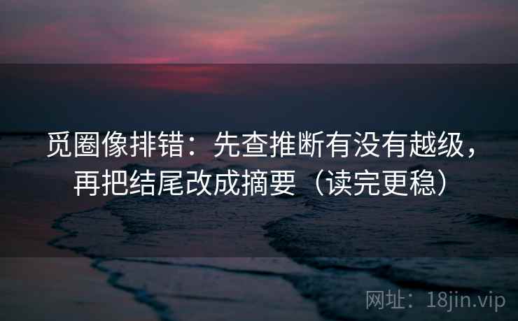 觅圈像排错：先查推断有没有越级，再把结尾改成摘要（读完更稳）