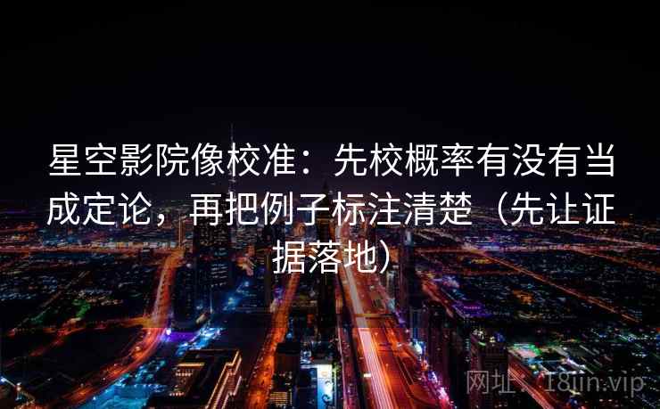 星空影院像校准：先校概率有没有当成定论，再把例子标注清楚（先让证据落地）