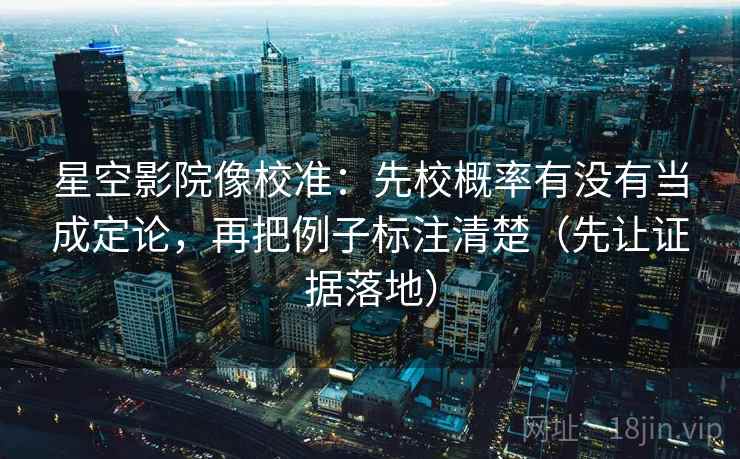 星空影院像校准：先校概率有没有当成定论，再把例子标注清楚（先让证据落地）