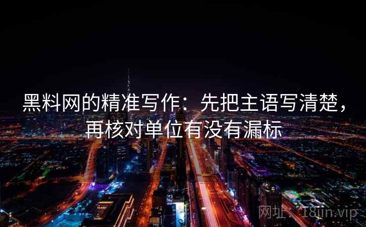 黑料网的精准写作：先把主语写清楚，再核对单位有没有漏标