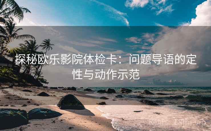 探秘欧乐影院体检卡：问题导语的定性与动作示范