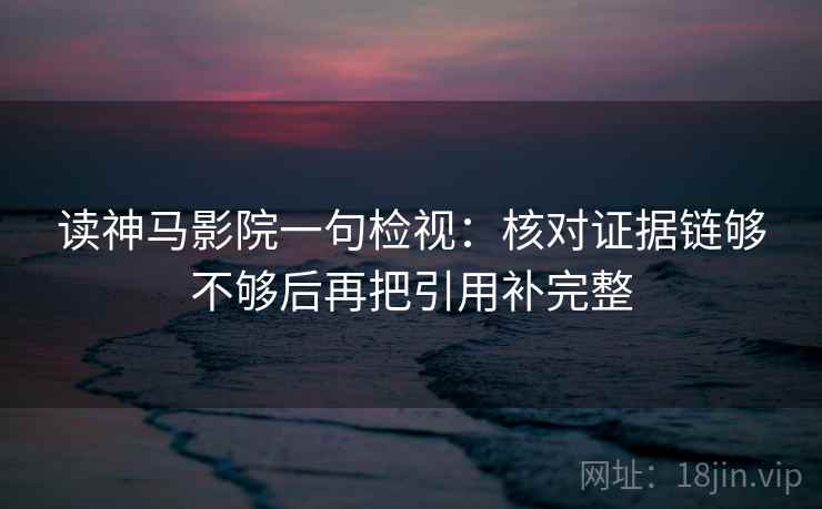 读神马影院一句检视：核对证据链够不够后再把引用补完整