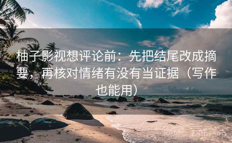 柚子影视想评论前：先把结尾改成摘要，再核对情绪有没有当证据（写作也能用）