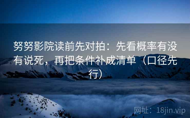 努努影院读前先对拍：先看概率有没有说死，再把条件补成清单（口径先行）