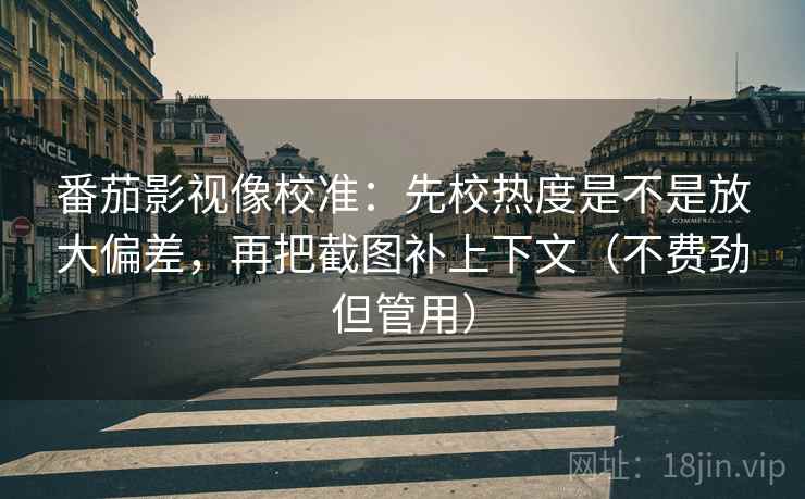 番茄影视像校准：先校热度是不是放大偏差，再把截图补上下文（不费劲但管用）