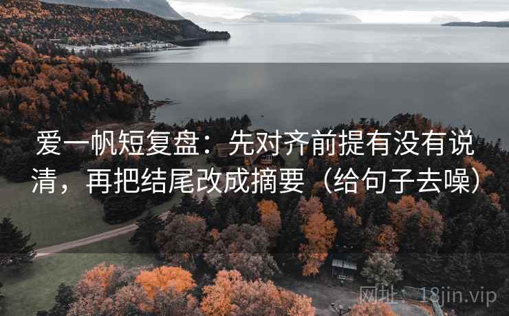 爱一帆短复盘：先对齐前提有没有说清，再把结尾改成摘要（给句子去噪）