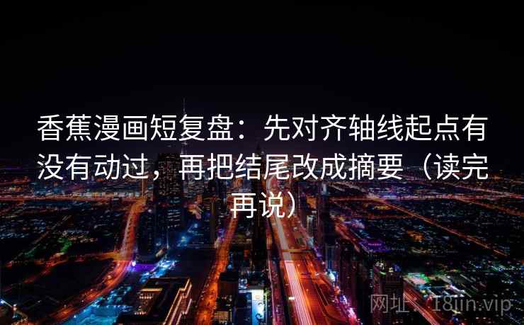 香蕉漫画短复盘：先对齐轴线起点有没有动过，再把结尾改成摘要（读完再说）