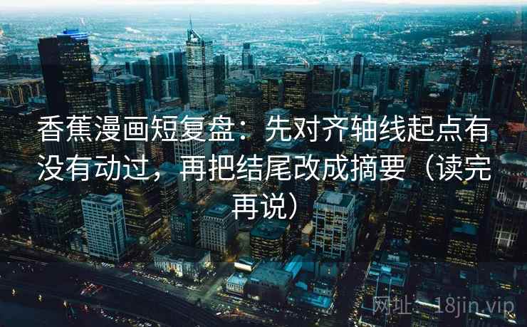 香蕉漫画短复盘：先对齐轴线起点有没有动过，再把结尾改成摘要（读完再说）