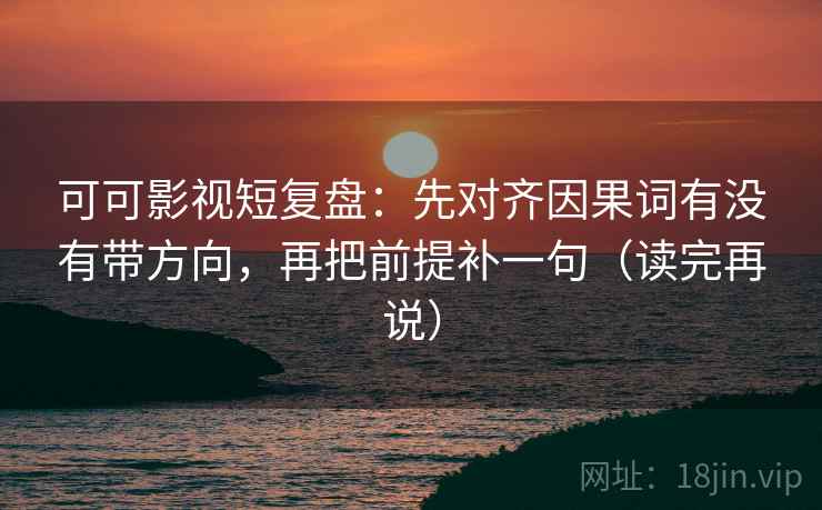 可可影视短复盘：先对齐因果词有没有带方向，再把前提补一句（读完再说）