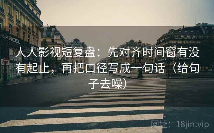 人人影视短复盘：先对齐时间窗有没有起止，再把口径写成一句话（给句子去噪）