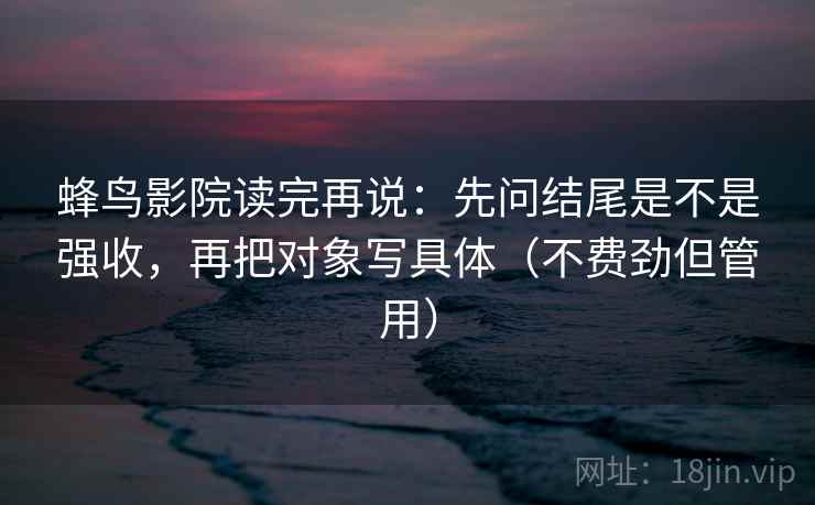 蜂鸟影院读完再说：先问结尾是不是强收，再把对象写具体（不费劲但管用）