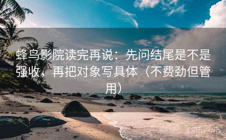 蜂鸟影院读完再说：先问结尾是不是强收，再把对象写具体（不费劲但管用）
