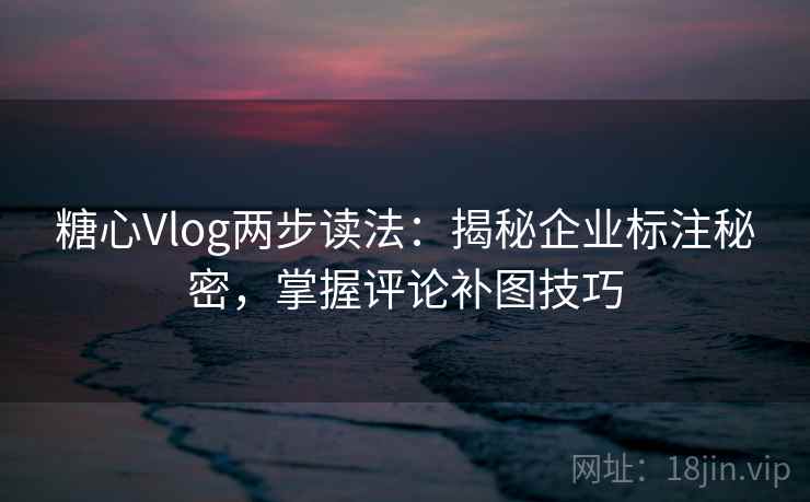 糖心Vlog两步读法：揭秘企业标注秘密，掌握评论补图技巧