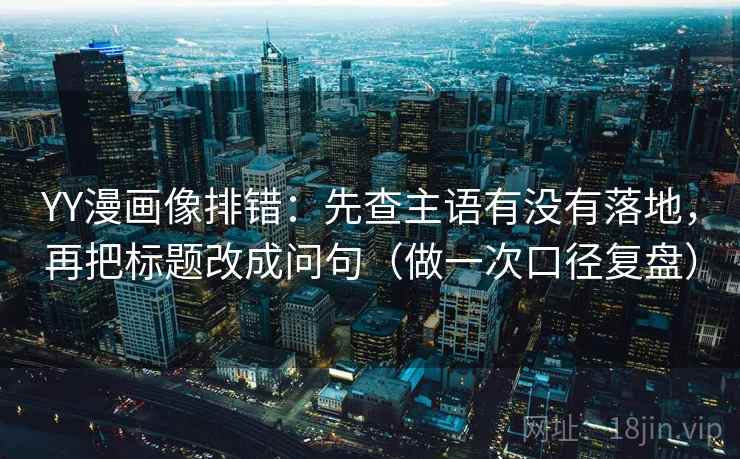 YY漫画像排错：先查主语有没有落地，再把标题改成问句（做一次口径复盘）