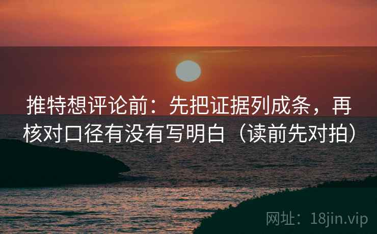 推特想评论前：先把证据列成条，再核对口径有没有写明白（读前先对拍）