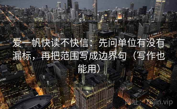 爱一帆快读不快信：先问单位有没有漏标，再把范围写成边界句（写作也能用）