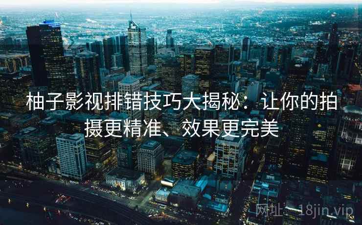 柚子影视排错技巧大揭秘：让你的拍摄更精准、效果更完美