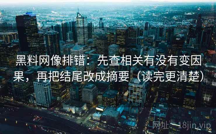 黑料网像排错：先查相关有没有变因果，再把结尾改成摘要（读完更清楚）