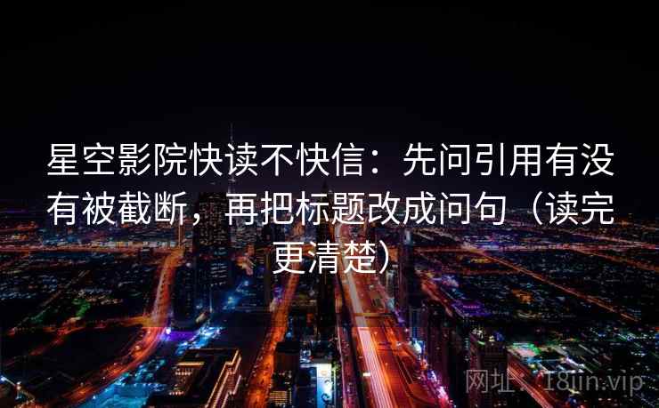 星空影院快读不快信：先问引用有没有被截断，再把标题改成问句（读完更清楚）