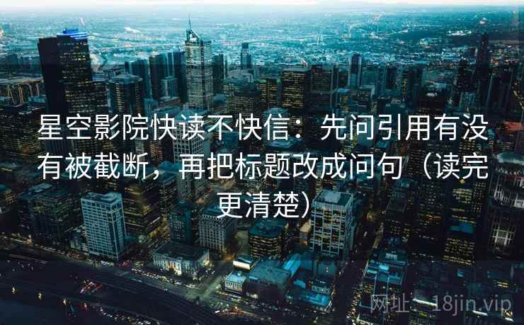 星空影院快读不快信：先问引用有没有被截断，再把标题改成问句（读完更清楚）