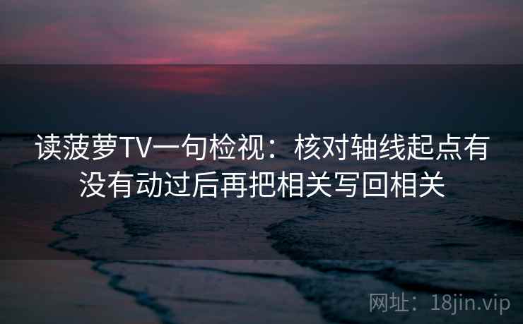 读菠萝TV一句检视：核对轴线起点有没有动过后再把相关写回相关