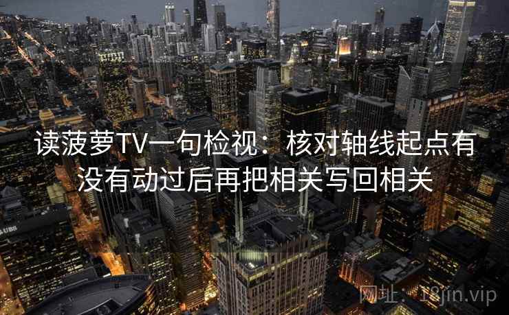 读菠萝TV一句检视：核对轴线起点有没有动过后再把相关写回相关