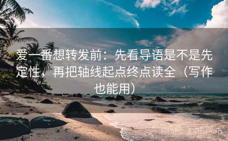 爱一番想转发前：先看导语是不是先定性，再把轴线起点终点读全（写作也能用）
