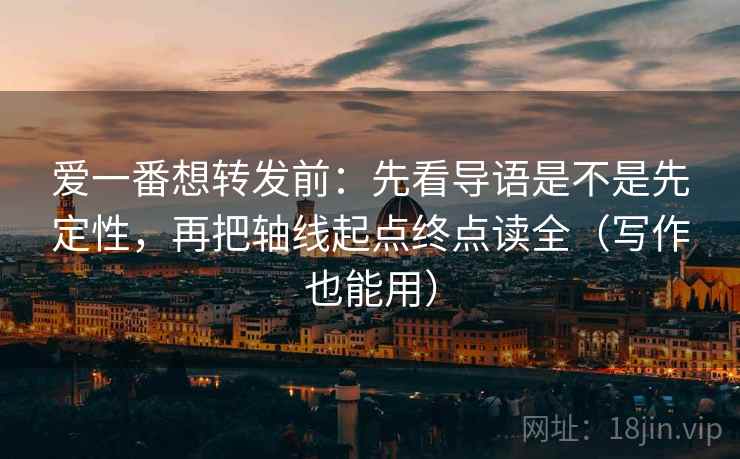 爱一番想转发前：先看导语是不是先定性，再把轴线起点终点读全（写作也能用）