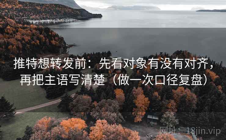 推特想转发前：先看对象有没有对齐，再把主语写清楚（做一次口径复盘）