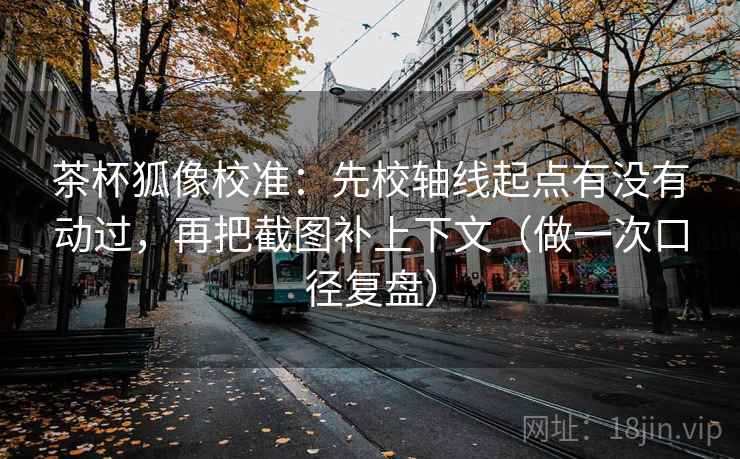 茶杯狐像校准：先校轴线起点有没有动过，再把截图补上下文（做一次口径复盘）