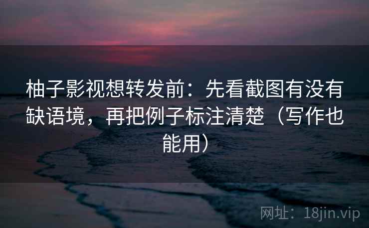 柚子影视想转发前：先看截图有没有缺语境，再把例子标注清楚（写作也能用）
