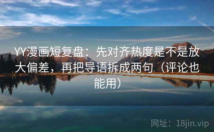 YY漫画短复盘：先对齐热度是不是放大偏差，再把导语拆成两句（评论也能用）