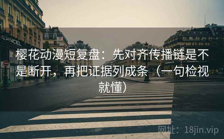 樱花动漫短复盘：先对齐传播链是不是断开，再把证据列成条（一句检视就懂）
