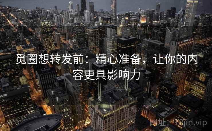觅圈想转发前：精心准备，让你的内容更具影响力