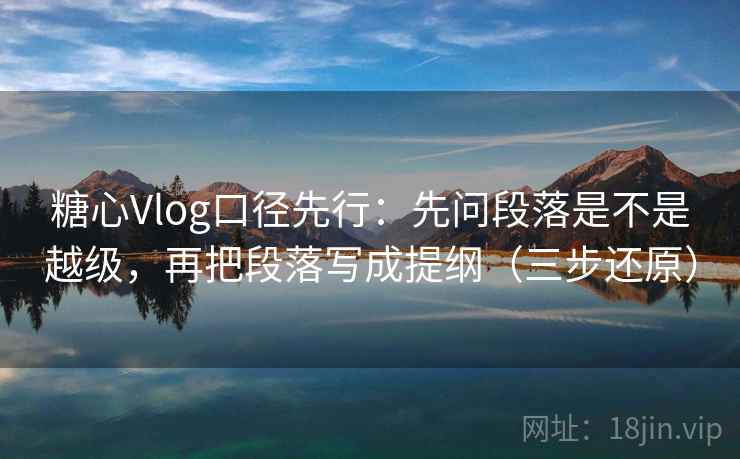糖心Vlog口径先行：先问段落是不是越级，再把段落写成提纲（三步还原）
