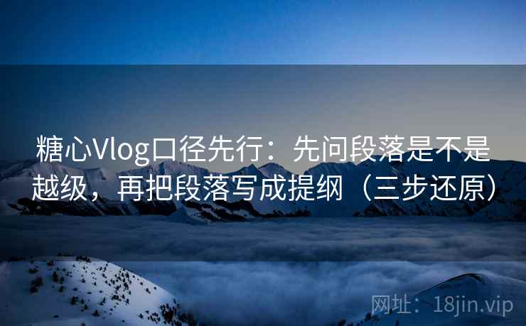 糖心Vlog口径先行：先问段落是不是越级，再把段落写成提纲（三步还原）