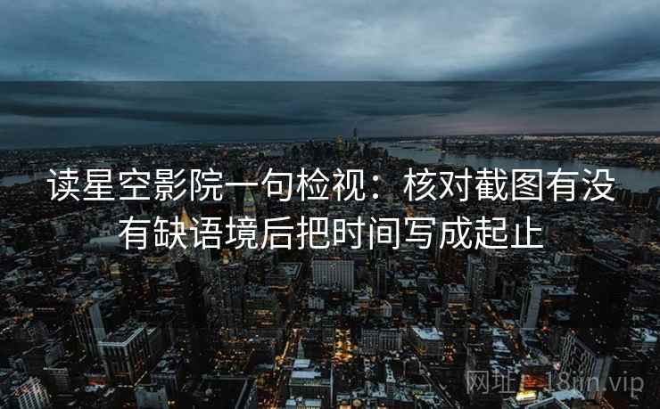 读星空影院一句检视：核对截图有没有缺语境后把时间写成起止