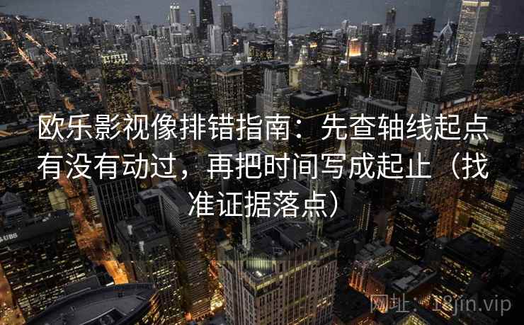 欧乐影视像排错指南：先查轴线起点有没有动过，再把时间写成起止（找准证据落点）