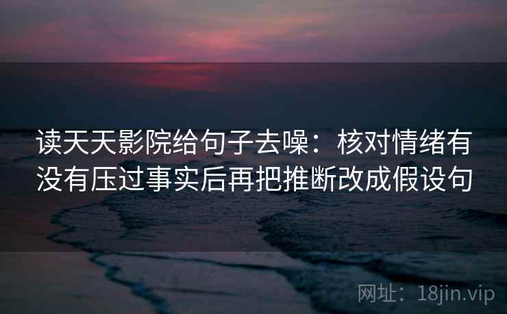 读天天影院给句子去噪：核对情绪有没有压过事实后再把推断改成假设句